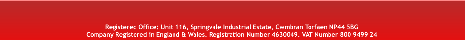 Registered Office: Unit 116, Springvale Industrial Estate, Cwmbran Torfaen NP44 5BG Company Registered in England & Wales. Registration Number 4630049. VAT Number 800 9499 24